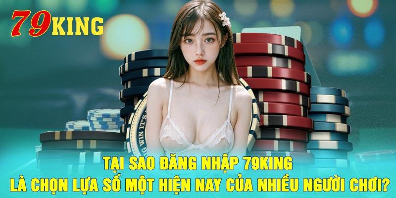 Tại sao đăng nhập 79King là chọn lựa số một hiện nay của nhiều người chơi?